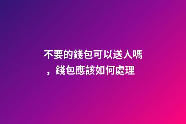 不要的錢包可以送人嗎，錢包應該如何處理